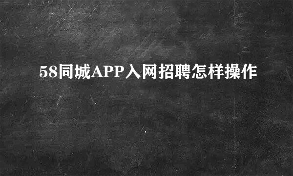 58同城APP入网招聘怎样操作