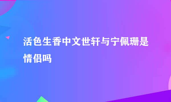 活色生香中文世轩与宁佩珊是情侣吗