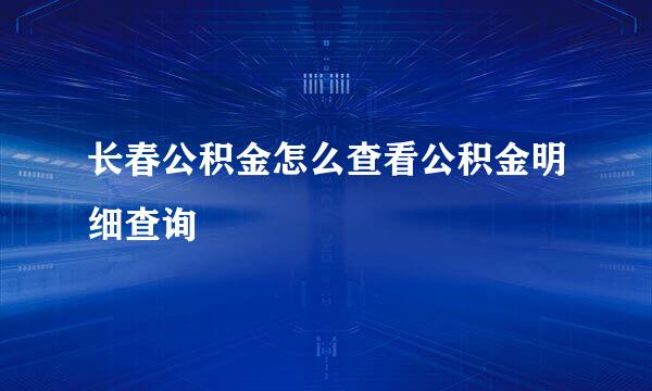 长春公积金怎么查看公积金明细查询