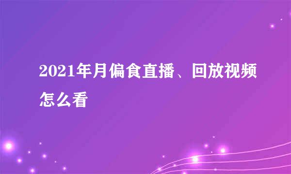 2021年月偏食直播、回放视频怎么看