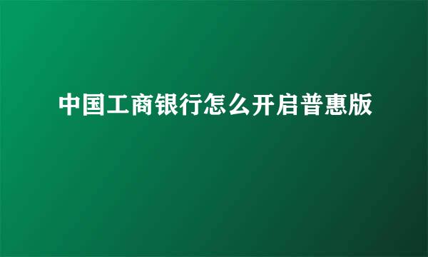 中国工商银行怎么开启普惠版