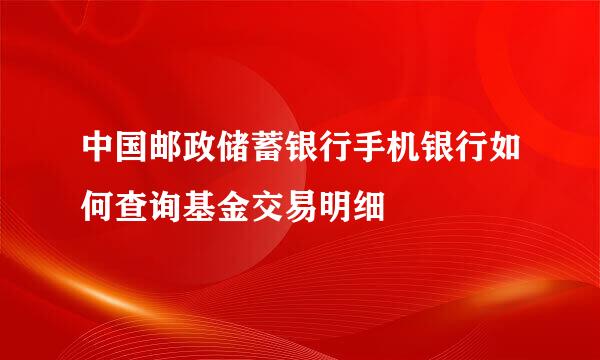 中国邮政储蓄银行手机银行如何查询基金交易明细