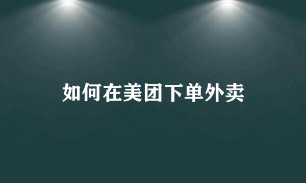 如何在美团下单外卖