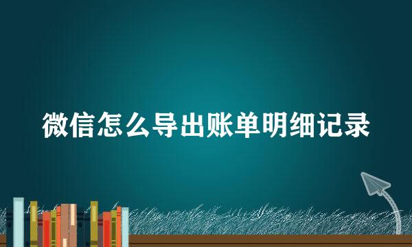 微信怎么导出账单明细记录