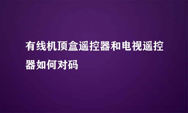 有线机顶盒遥控器和电视遥控器如何对码