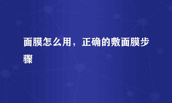面膜怎么用，正确的敷面膜步骤