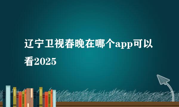 辽宁卫视春晚在哪个app可以看2025
