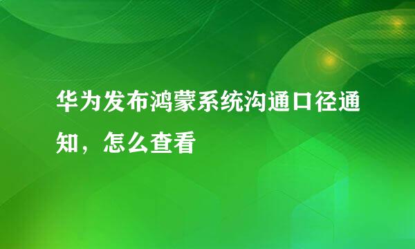 华为发布鸿蒙系统沟通口径通知，怎么查看