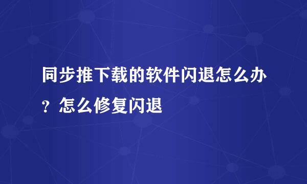 同步推下载的软件闪退怎么办？怎么修复闪退