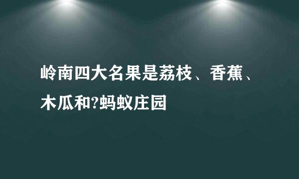 岭南四大名果是荔枝、香蕉、木瓜和?蚂蚁庄园