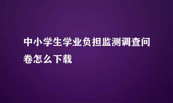中小学生学业负担监测调查问卷怎么下载