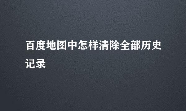 百度地图中怎样清除全部历史记录