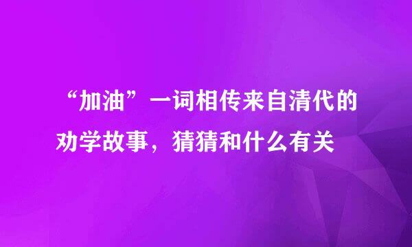 “加油”一词相传来自清代的劝学故事,猜猜和什么有关