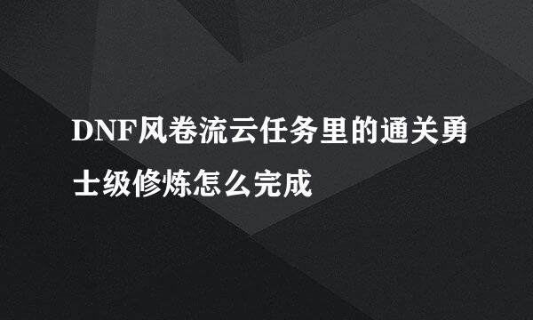 DNF风卷流云任务里的通关勇士级修炼怎么完成