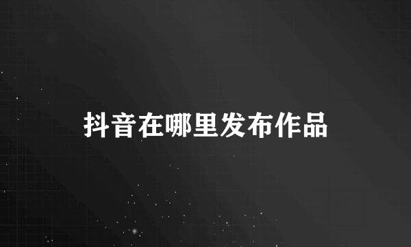 抖音在哪里发布作品