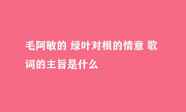 毛阿敏的 绿叶对根的情意 歌词的主旨是什么