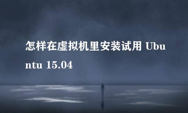 怎样在虚拟机里安装试用 Ubuntu 15.04