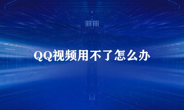 QQ视频用不了怎么办