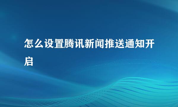 怎么设置腾讯新闻推送通知开启