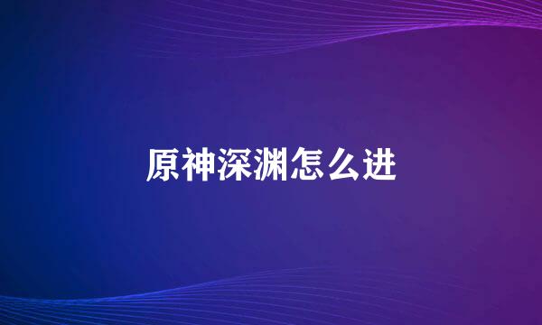 原神深渊怎么进