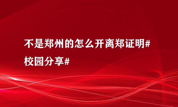 不是郑州的怎么开离郑证明#校园分享#