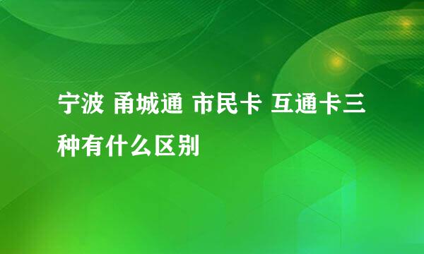 宁波 甬城通 市民卡 互通卡三种有什么区别