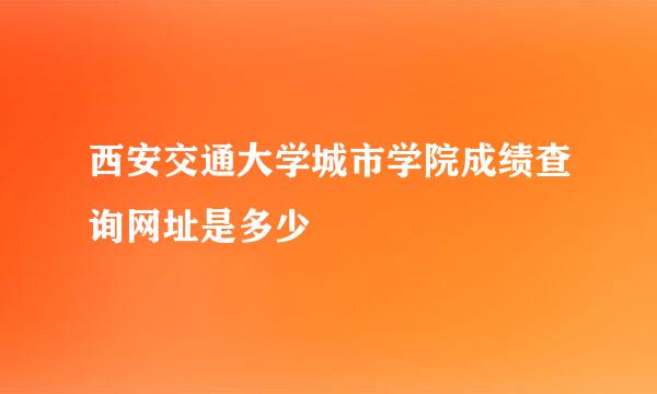 西安交通大学城市学院成绩查询网址是多少