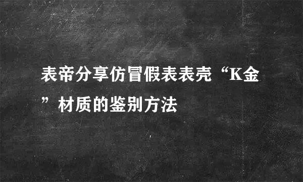 表帝分享仿冒假表表壳“K金”材质的鉴别方法