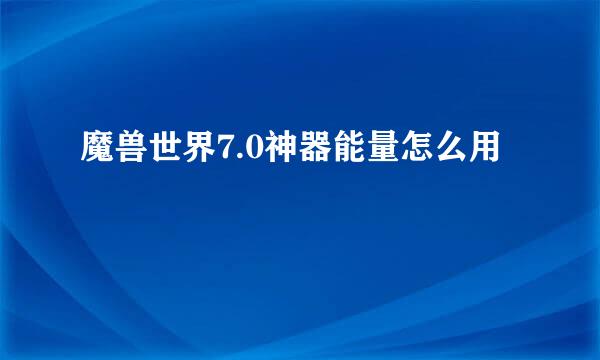魔兽世界7.0神器能量怎么用