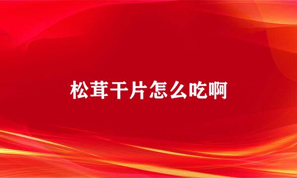 松茸干片怎么吃啊