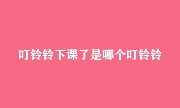 叮铃铃下课了是哪个叮铃铃