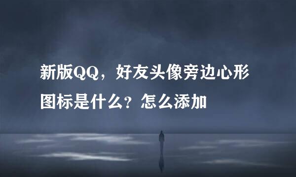 新版QQ，好友头像旁边心形图标是什么？怎么添加