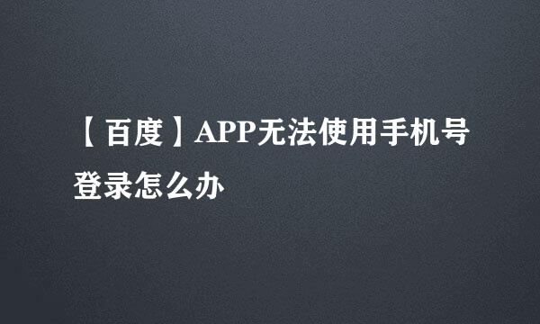 【百度】APP无法使用手机号登录怎么办