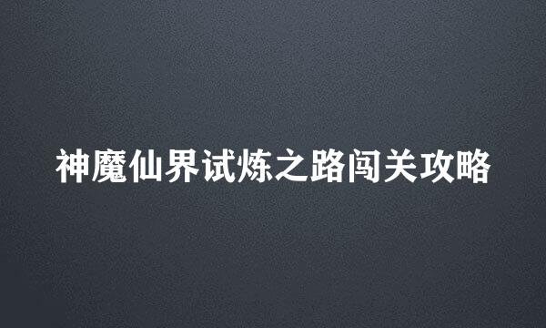 神魔仙界试炼之路闯关攻略