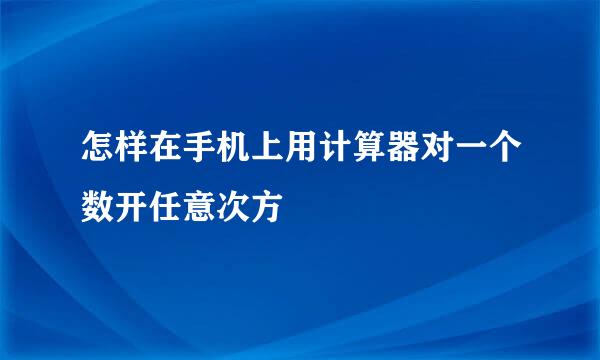 怎样在手机上用计算器对一个数开任意次方