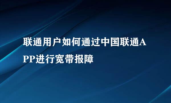 联通用户如何通过中国联通APP进行宽带报障