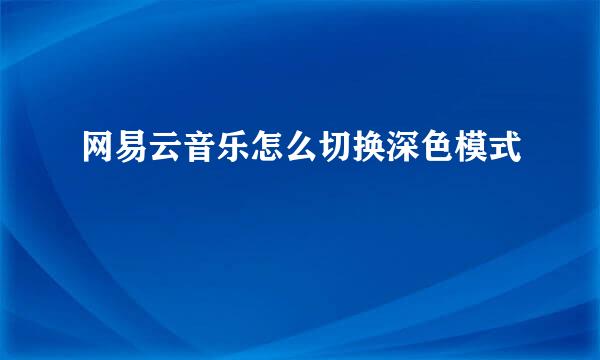 网易云音乐怎么切换深色模式