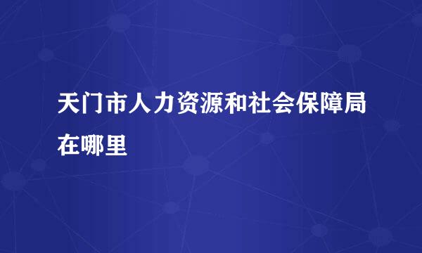 天门市人力资源和社会保障局在哪里