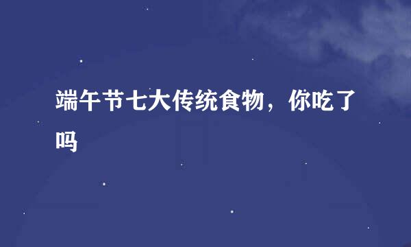 端午节七大传统食物，你吃了吗