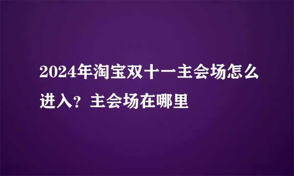 2024年淘宝双十一主会场怎么进入？主会场在哪里
