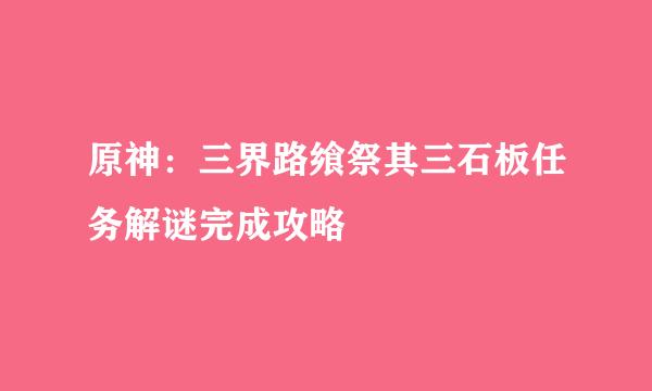 原神：三界路飨祭其三石板任务解谜完成攻略