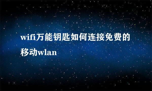 wifi万能钥匙如何连接免费的移动wlan