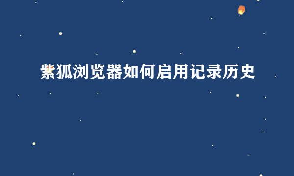 紫狐浏览器如何启用记录历史