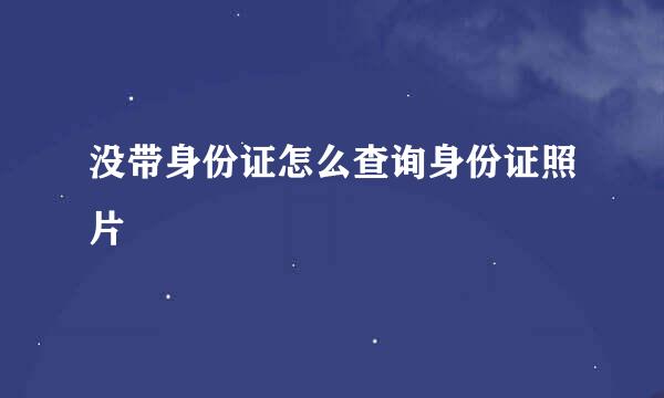 没带身份证怎么查询身份证照片