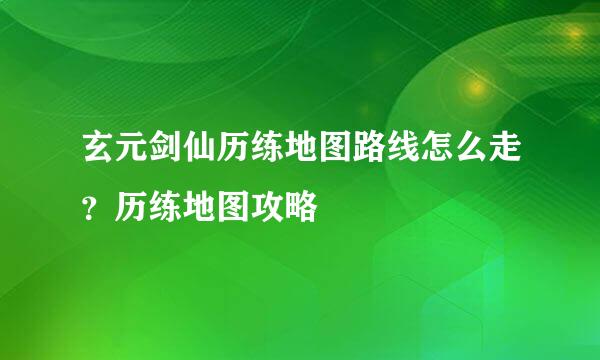 玄元剑仙历练地图路线怎么走?历练地图攻略