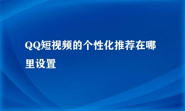 QQ短视频的个性化推荐在哪里设置