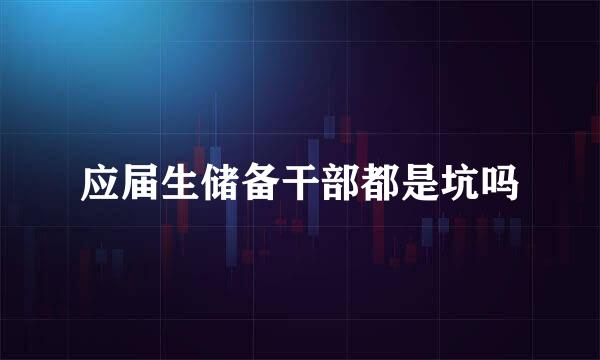 应届生储备干部都是坑吗