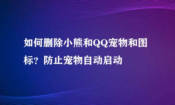 如何删除小熊和QQ宠物和图标?防止宠物自动启动