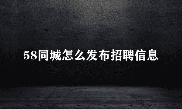 58同城怎么发布招聘信息