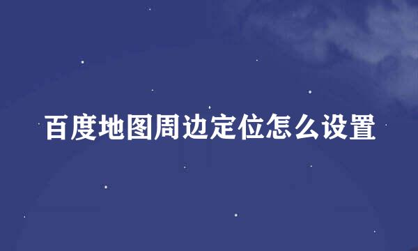 百度地图周边定位怎么设置